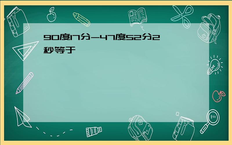 90度17分-47度52分2秒等于