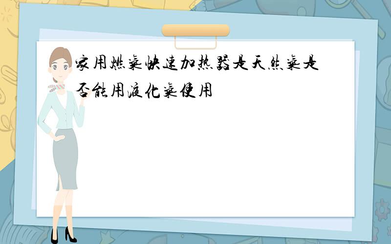 家用燃气快速加热器是天然气是否能用液化气使用