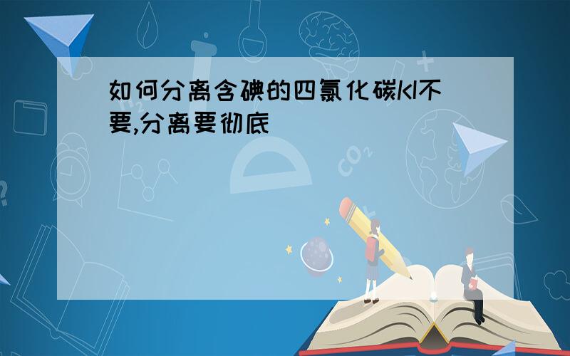 如何分离含碘的四氯化碳KI不要,分离要彻底