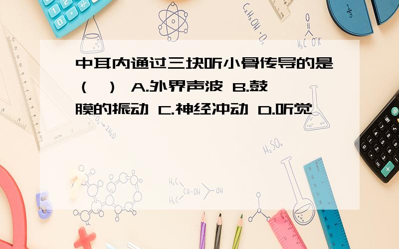 中耳内通过三块听小骨传导的是（ ） A.外界声波 B.鼓膜的振动 C.神经冲动 D.听觉