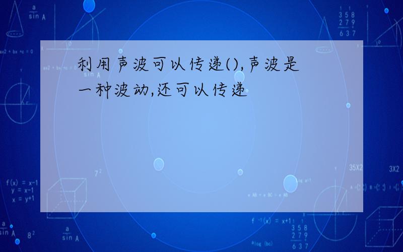 利用声波可以传递(),声波是一种波动,还可以传递