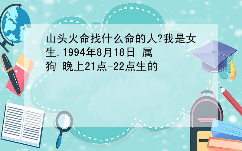 山头火命找什么命的人?我是女生.1994年8月18日 属狗 晚上21点-22点生的