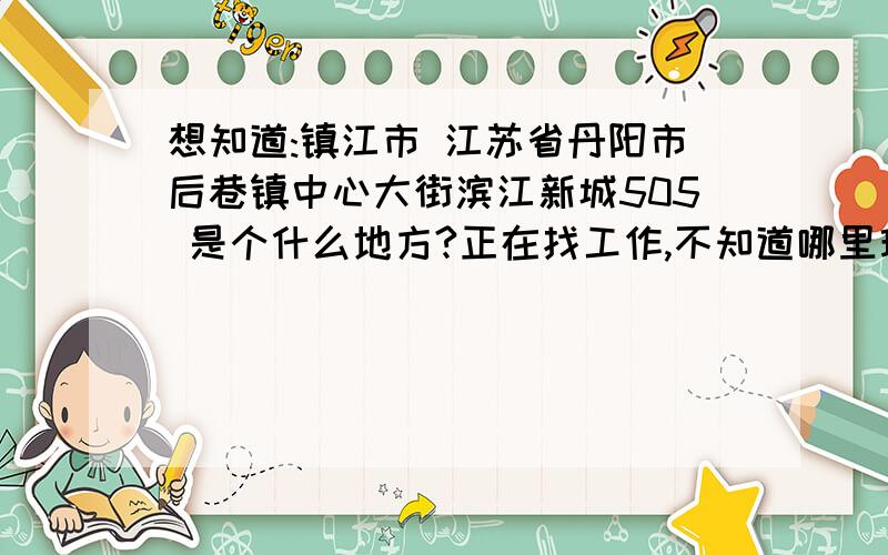 想知道:镇江市 江苏省丹阳市后巷镇中心大街滨江新城505 是个什么地方?正在找工作,不知道哪里环境怎么样,经济怎么样,交通便不便利,利于青年人发展不,