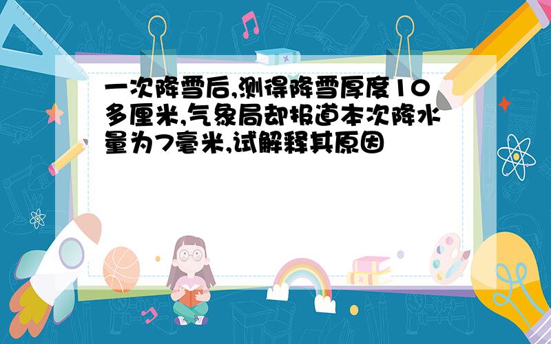 一次降雪后,测得降雪厚度10多厘米,气象局却报道本次降水量为7毫米,试解释其原因