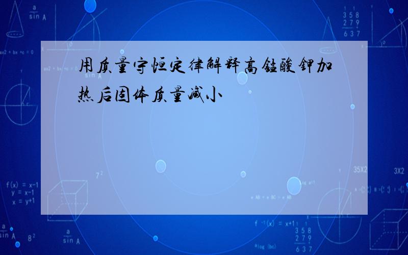 用质量守恒定律解释高锰酸钾加热后固体质量减小