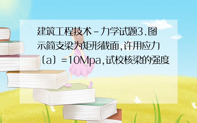 建筑工程技术-力学试题3.图示简支梁为矩形截面,许用应力〔a〕=10Mpa,试校核梁的强度