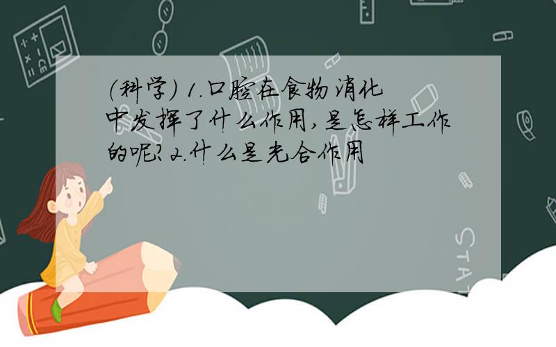 （科学） 1.口腔在食物消化中发挥了什么作用,是怎样工作的呢?2.什么是光合作用