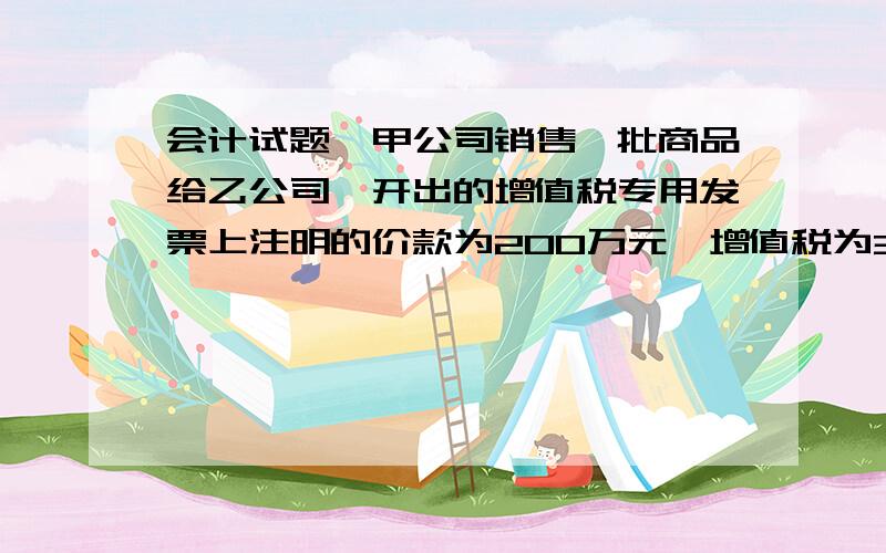 会计试题,甲公司销售一批商品给乙公司,开出的增值税专用发票上注明的价款为200万元,增值税为34万元,乙公司到期无力支付货款,甲公司同意乙公司将其拥有的一项固定资产（不动产）用于抵