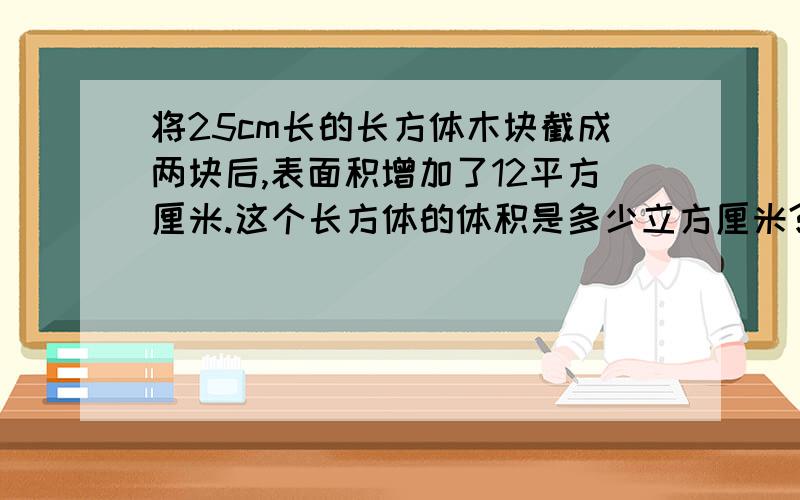 将25cm长的长方体木块截成两块后,表面积增加了12平方厘米.这个长方体的体积是多少立方厘米?