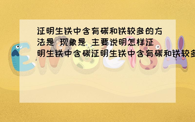 证明生铁中含有碳和铁较多的方法是 现象是 主要说明怎样证明生铁中含碳证明生铁中含有碳和铁较多的方法是现象是 主要说明怎样证明生铁中含碳