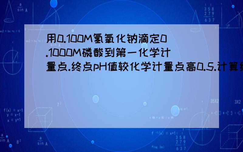 用0.100M氢氧化钠滴定0.1000M磷酸到第一化学计量点.终点pH值较化学计量点高0.5.计算终点误差