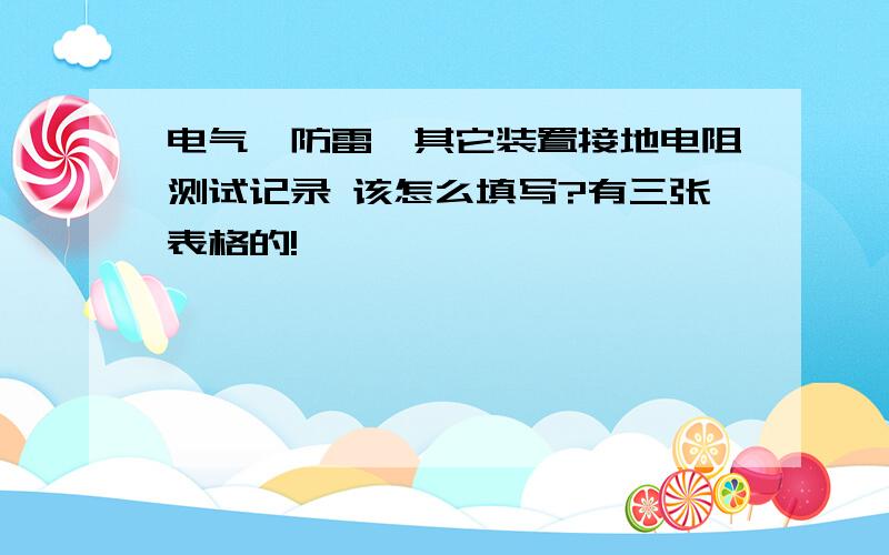 电气,防雷,其它装置接地电阻测试记录 该怎么填写?有三张表格的!