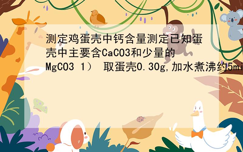 测定鸡蛋壳中钙含量测定已知蛋壳中主要含CaCO3和少量的MgCO3 1） 取蛋壳0.30g,加水煮沸约5min,置于蒸发皿中用小火烤干,研细； 2） 将上述固体置于锥形瓶中,逐滴加入质量分数为0.73%的盐酸30.00g