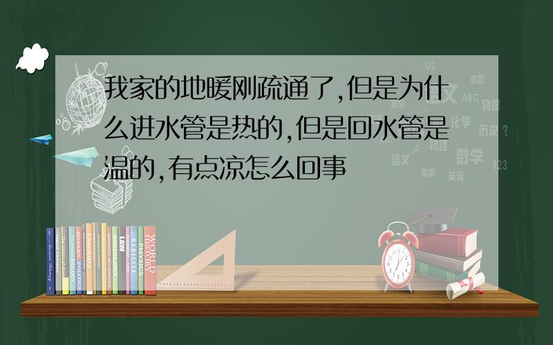 我家的地暖刚疏通了,但是为什么进水管是热的,但是回水管是温的,有点凉怎么回事