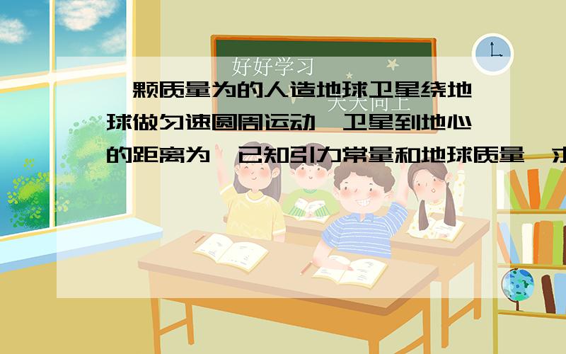 一颗质量为的人造地球卫星绕地球做匀速圆周运动,卫星到地心的距离为,已知引力常量和地球质量,求对卫星的万有引力的大小,和卫星的速度