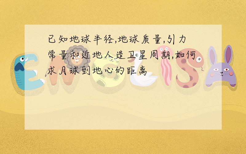 已知地球半径,地球质量,引力常量和近地人造卫星周期,如何求月球到地心的距离