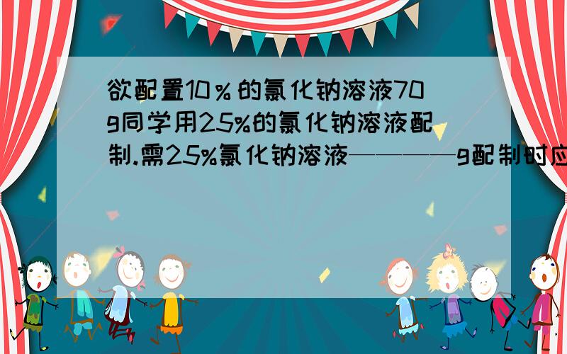 欲配置10％的氯化钠溶液70g同学用25%的氯化钠溶液配制.需25%氯化钠溶液————g配制时应选用______ml（20或50或100）的量筒取蒸馏水