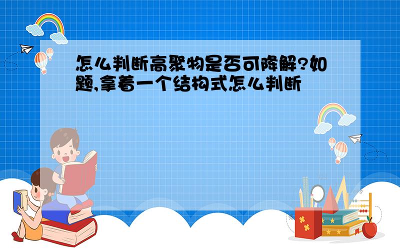 怎么判断高聚物是否可降解?如题,拿着一个结构式怎么判断