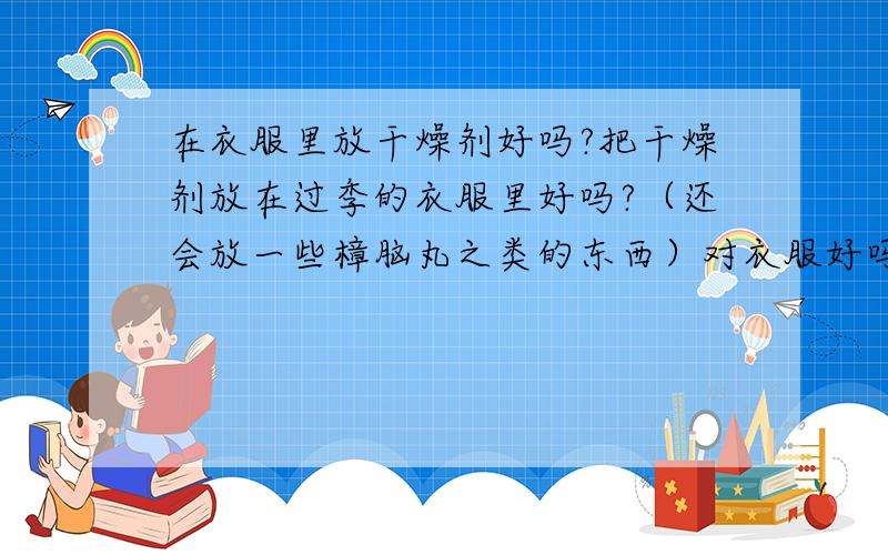 在衣服里放干燥剂好吗?把干燥剂放在过季的衣服里好吗?（还会放一些樟脑丸之类的东西）对衣服好吗?