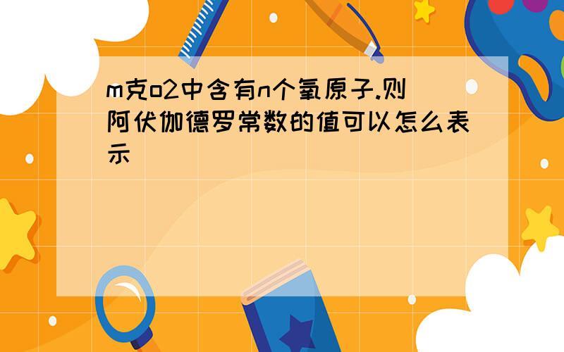 m克o2中含有n个氧原子.则阿伏伽德罗常数的值可以怎么表示