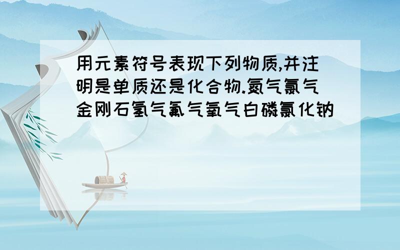 用元素符号表现下列物质,并注明是单质还是化合物.氮气氯气金刚石氢气氟气氧气白磷氯化钠