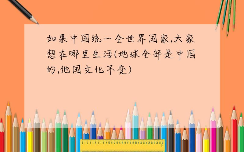 如果中国统一全世界国家,大家想在哪里生活(地球全部是中国的,他国文化不变)