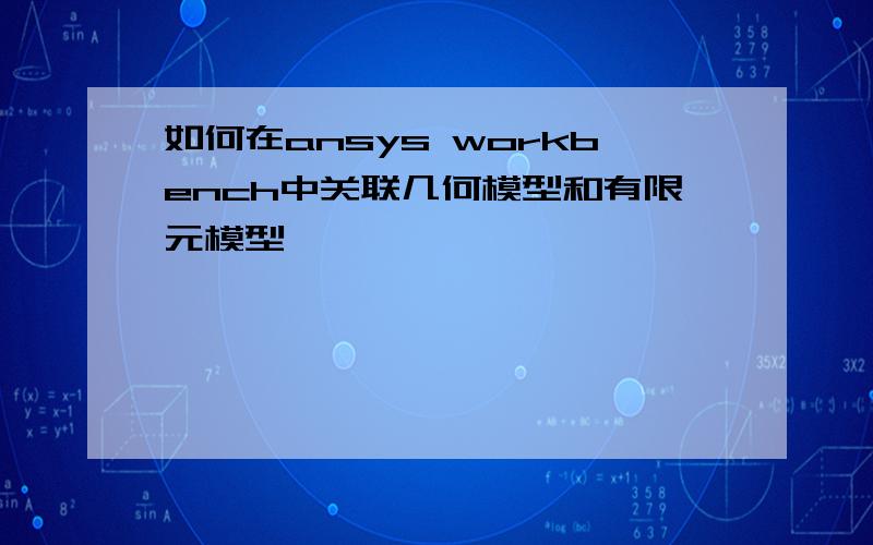 如何在ansys workbench中关联几何模型和有限元模型