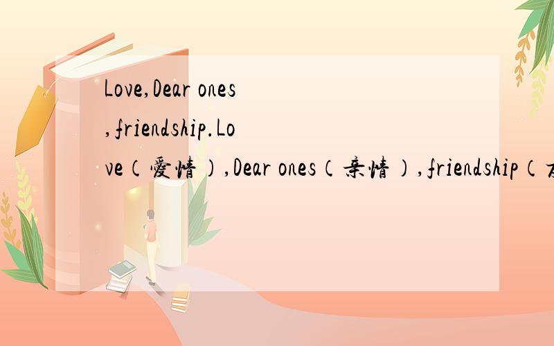 Love,Dear ones,friendship.Love（爱情）,Dear ones（亲情）,friendship（友情）.应该谁排NO.1