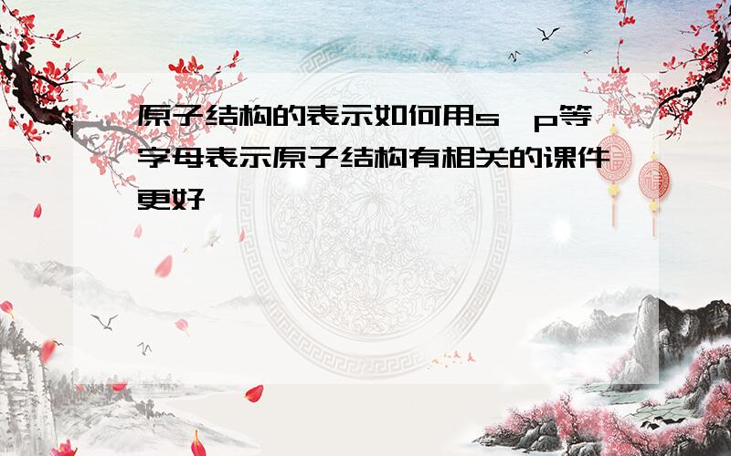 原子结构的表示如何用s,p等字母表示原子结构有相关的课件更好