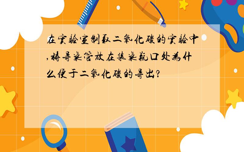 在实验室制取二氧化碳的实验中,将导气管放在集气瓶口处为什么便于二氧化碳的导出?