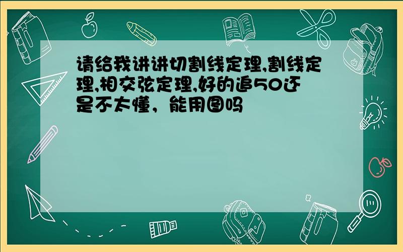 请给我讲讲切割线定理,割线定理,相交弦定理,好的追50还是不太懂，能用图吗