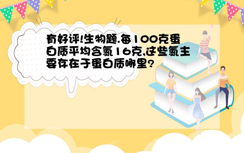 有好评!生物题.每100克蛋白质平均含氮16克,这些氮主要存在于蛋白质哪里?