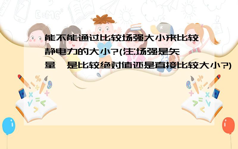 能不能通过比较场强大小来比较静电力的大小?(注:场强是矢量,是比较绝对值还是直接比较大小?)