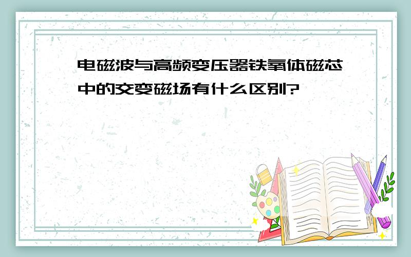 电磁波与高频变压器铁氧体磁芯中的交变磁场有什么区别?