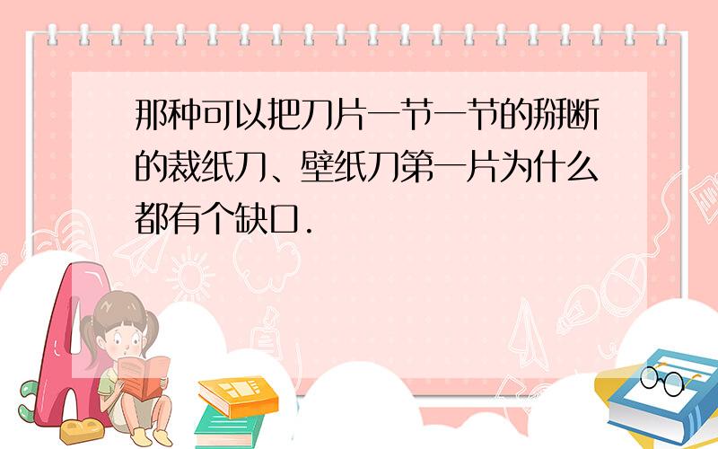 那种可以把刀片一节一节的掰断的裁纸刀、壁纸刀第一片为什么都有个缺口.