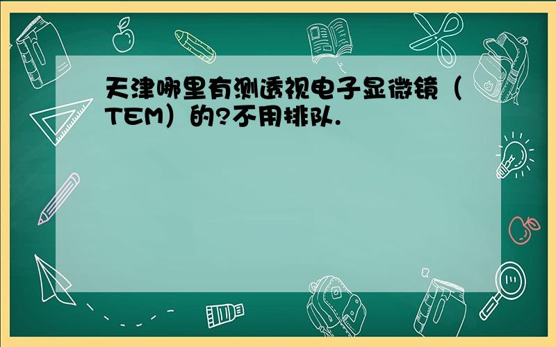 天津哪里有测透视电子显微镜（TEM）的?不用排队.