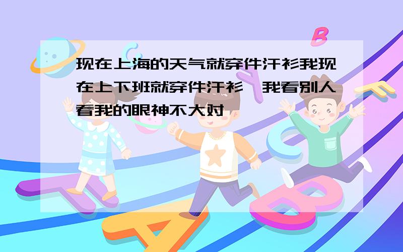 现在上海的天气就穿件汗衫我现在上下班就穿件汗衫,我看别人看我的眼神不大对