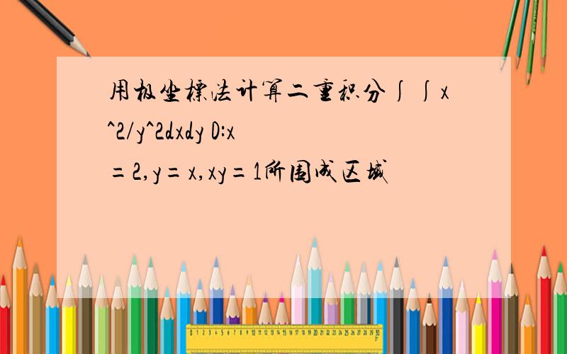 用极坐标法计算二重积分∫∫x^2/y^2dxdy D:x=2,y=x,xy=1所围成区域