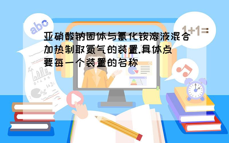 亚硝酸钠固体与氯化铵溶液混合加热制取氮气的装置.具体点（要每一个装置的名称）