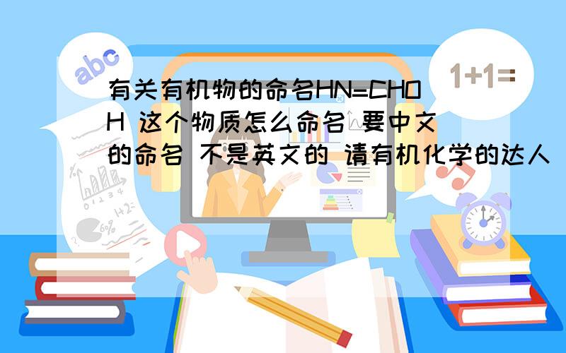 有关有机物的命名HN=CHOH 这个物质怎么命名 要中文的命名 不是英文的 请有机化学的达人 我知道甲酰胺 甲酰胺可以看成是酮式 我写出的这个物质相当于甲酰胺的烯醇式 我想问下能给这个烯