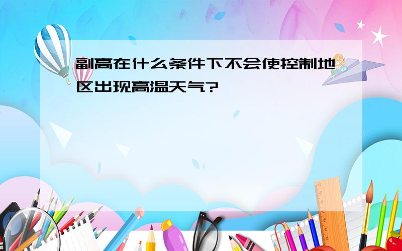 副高在什么条件下不会使控制地区出现高温天气?