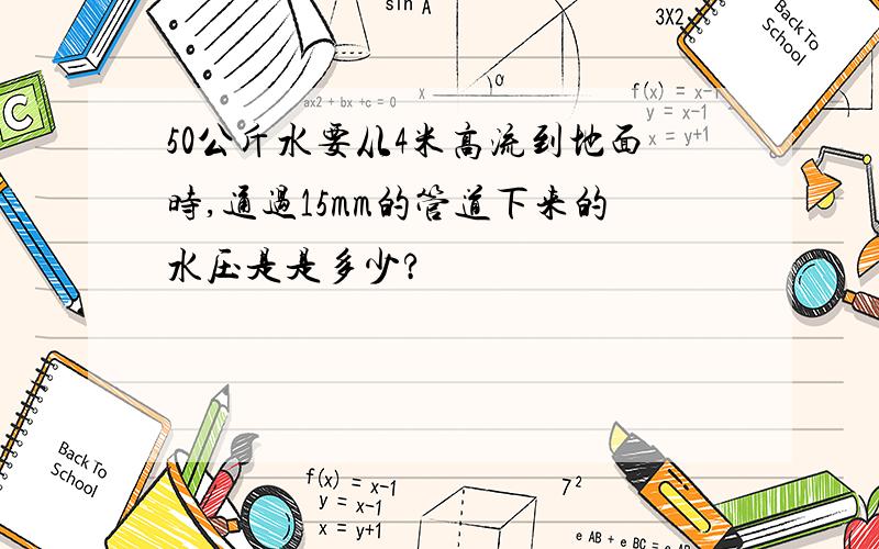 50公斤水要从4米高流到地面时,通过15mm的管道下来的水压是是多少?