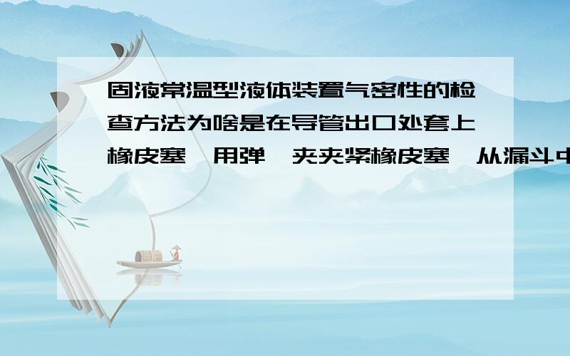 固液常温型液体装置气密性的检查方法为啥是在导管出口处套上橡皮塞,用弹簧夹夹紧橡皮塞,从漏斗中加水. 装置气密性的检查方法：在导管出口处套上橡皮塞,用弹簧夹夹紧橡皮塞,从