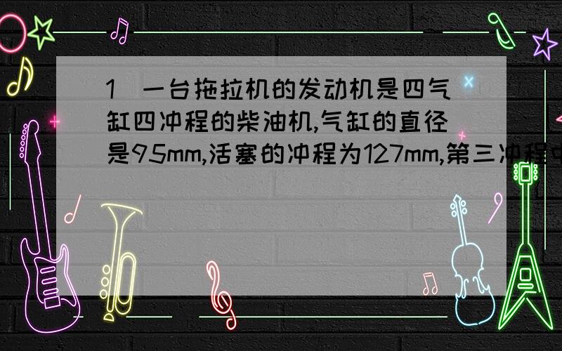 1．一台拖拉机的发动机是四气缸四冲程的柴油机,气缸的直径是95mm,活塞的冲程为127mm,第三冲程中气体作用在活塞上的平均压强是196N/cm2,飞轮的转速为1200转/分,这台发动机的功率为多少?