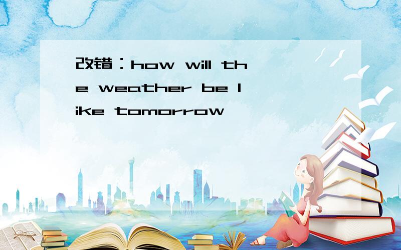 改错：how will the weather be like tomorrow