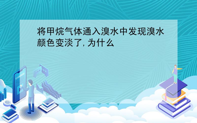 将甲烷气体通入溴水中发现溴水颜色变淡了,为什么