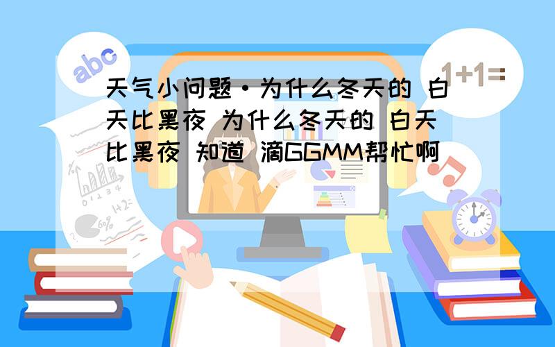 天气小问题·为什么冬天的 白天比黑夜 为什么冬天的 白天比黑夜 知道 滴GGMM帮忙啊