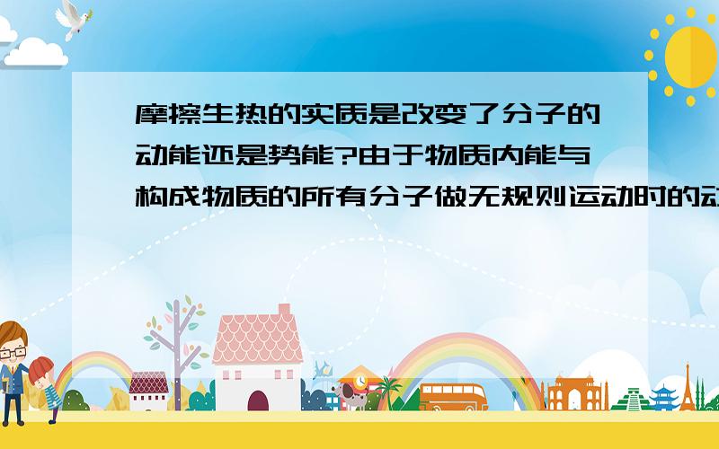 摩擦生热的实质是改变了分子的动能还是势能?由于物质内能与构成物质的所有分子做无规则运动时的动能和分子的势能有关,那么既然摩擦会生热,就一定时改变了分子的动能或者是势能.那么