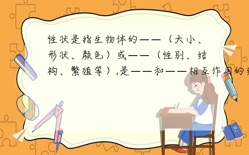 性状是指生物体的——（大小、形状、颜色）或——（性别、结构、繁殖等）,是——和——相互作用的结果