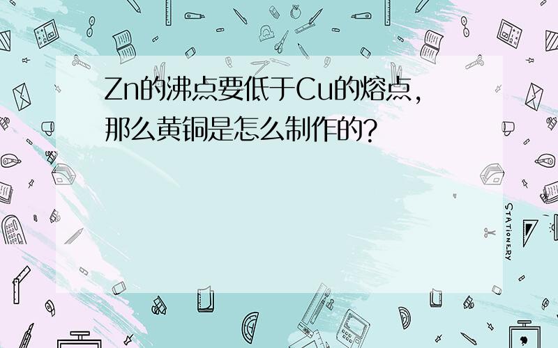 Zn的沸点要低于Cu的熔点,那么黄铜是怎么制作的?